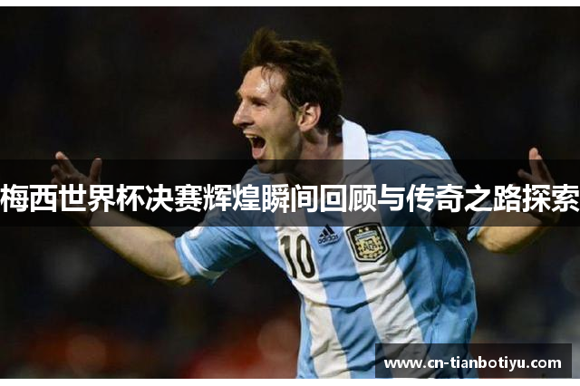 梅西世界杯决赛辉煌瞬间回顾与传奇之路探索