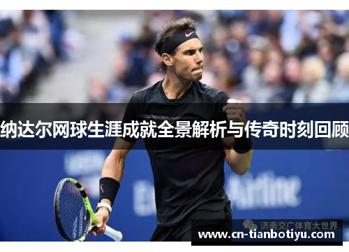 纳达尔网球生涯成就全景解析与传奇时刻回顾