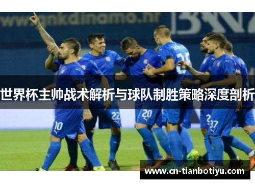 世界杯主帅战术解析与球队制胜策略深度剖析