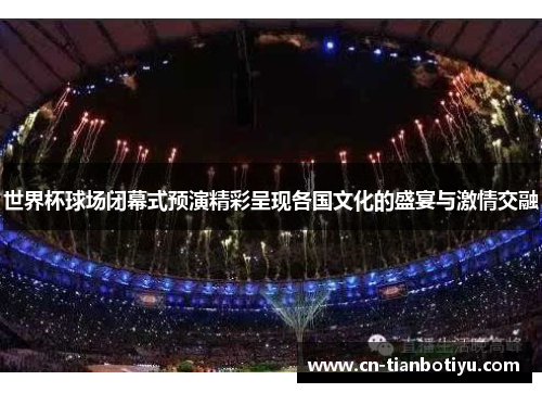 世界杯球场闭幕式预演精彩呈现各国文化的盛宴与激情交融