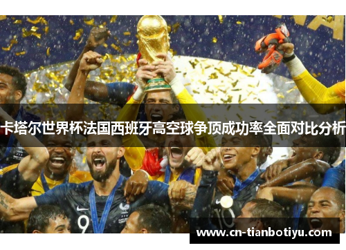 卡塔尔世界杯法国西班牙高空球争顶成功率全面对比分析
