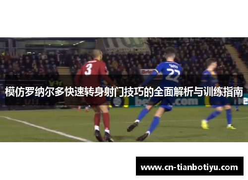 模仿罗纳尔多快速转身射门技巧的全面解析与训练指南
