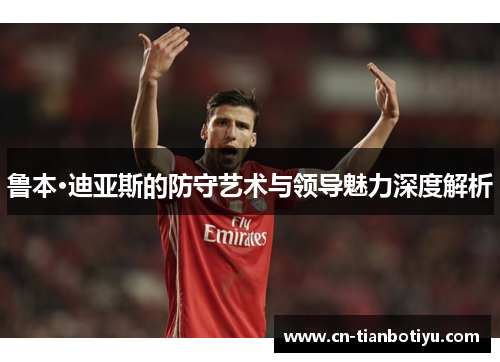 鲁本·迪亚斯的防守艺术与领导魅力深度解析