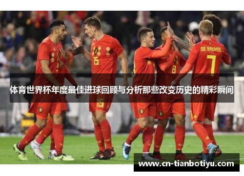 体育世界杯年度最佳进球回顾与分析那些改变历史的精彩瞬间