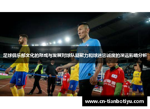 足球俱乐部文化的形成与发展对球队凝聚力和球迷忠诚度的深远影响分析
