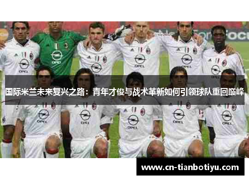 国际米兰未来复兴之路：青年才俊与战术革新如何引领球队重回巅峰