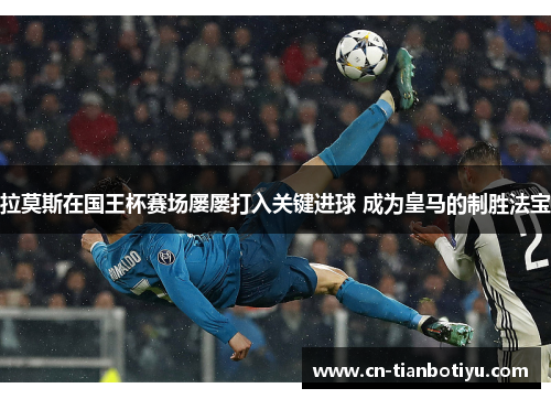 拉莫斯在国王杯赛场屡屡打入关键进球 成为皇马的制胜法宝