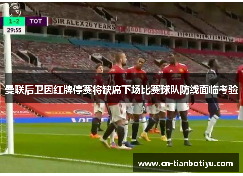 曼联后卫因红牌停赛将缺席下场比赛球队防线面临考验