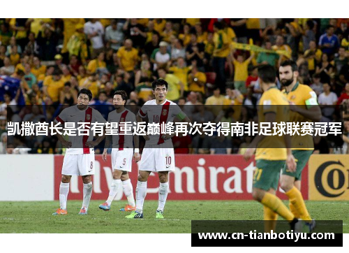 凯撒酋长是否有望重返巅峰再次夺得南非足球联赛冠军