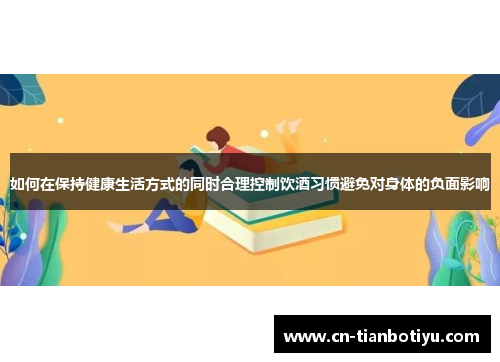 如何在保持健康生活方式的同时合理控制饮酒习惯避免对身体的负面影响