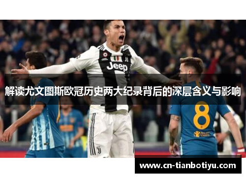 解读尤文图斯欧冠历史两大纪录背后的深层含义与影响