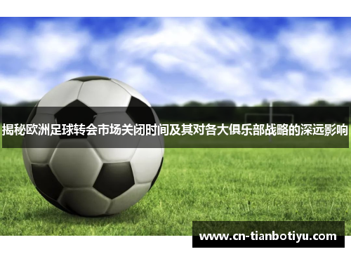 揭秘欧洲足球转会市场关闭时间及其对各大俱乐部战略的深远影响
