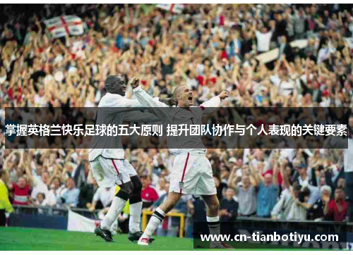 掌握英格兰快乐足球的五大原则 提升团队协作与个人表现的关键要素