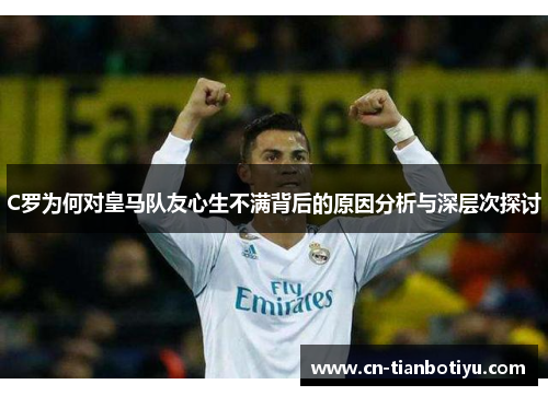 C罗为何对皇马队友心生不满背后的原因分析与深层次探讨