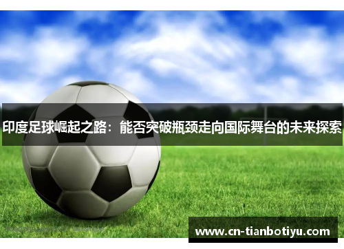 印度足球崛起之路：能否突破瓶颈走向国际舞台的未来探索