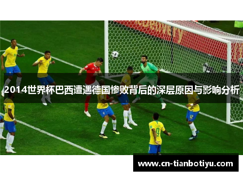 2014世界杯巴西遭遇德国惨败背后的深层原因与影响分析