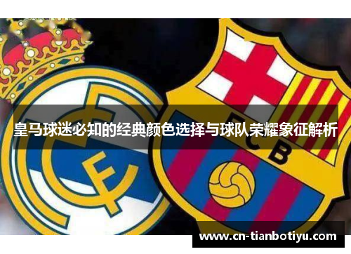 皇马球迷必知的经典颜色选择与球队荣耀象征解析 皇马球迷必知的经典颜色选择与球队荣耀象征解析