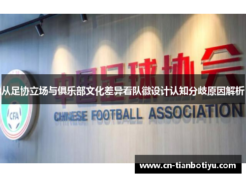 从足协立场与俱乐部文化差异看队徽设计认知分歧原因解析