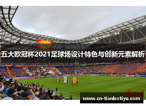 五大欧冠杯2021足球场设计特色与创新元素解析 五大欧冠杯2021足球场设计特色与创新元素解析