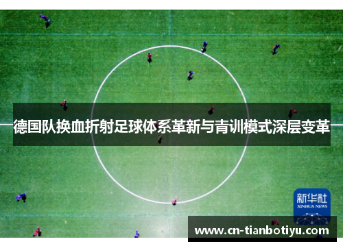 德国队换血折射足球体系革新与青训模式深层变革 德国队换血折射足球体系革新与青训模式深层变革