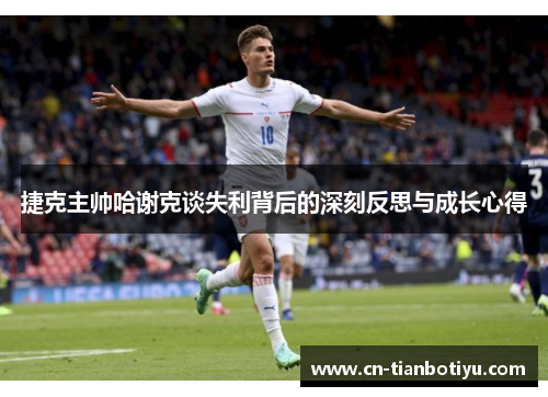 捷克主帅哈谢克谈失利背后的深刻反思与成长心得 捷克主帅哈谢克谈失利背后的深刻反思与成长心得