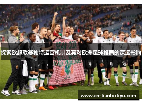 探索欧超联赛独特运营机制及其对欧洲足球格局的深远影响