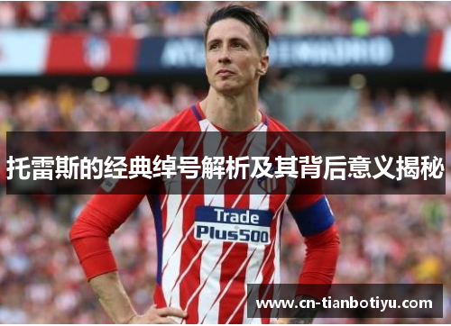 托雷斯的经典绰号解析及其背后意义揭秘 托雷斯的经典绰号解析及其背后意义揭秘