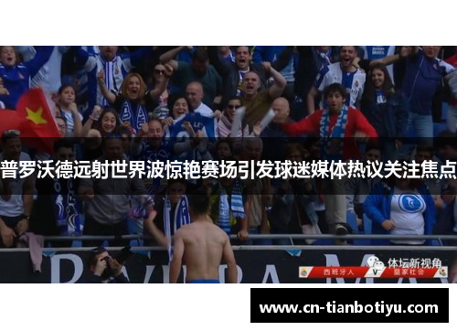普罗沃德远射世界波惊艳赛场引发球迷媒体热议关注焦点 普罗沃德远射世界波惊艳赛场引发球迷媒体热议关注焦点