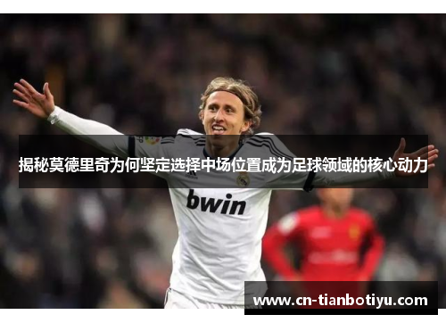 揭秘莫德里奇为何坚定选择中场位置成为足球领域的核心动力